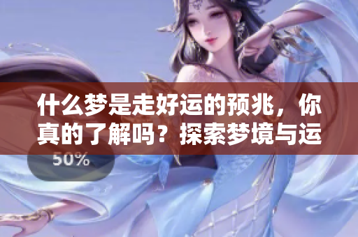 什么梦是走好运的预兆，你真的了解吗？探索梦境与运气之间的神秘关联。
