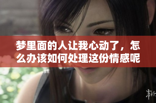 梦里面的人让我心动了，怎么办该如何处理这份情感呢