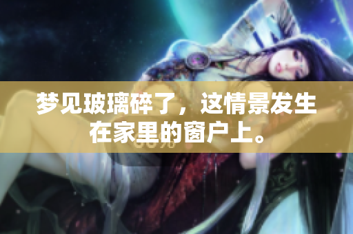 梦见玻璃碎了，这情景发生在家里的窗户上。