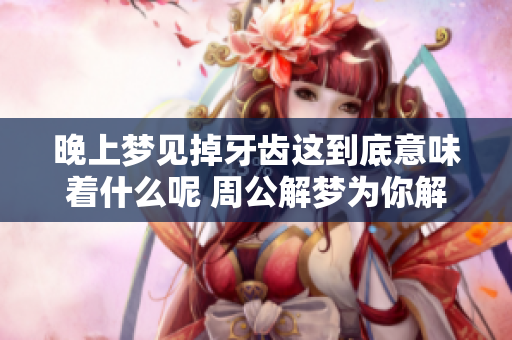 晚上梦见掉牙齿这到底意味着什么呢 周公解梦为你解析真相