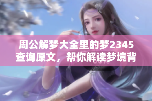 周公解梦大全里的梦2345查询原文，帮你解读梦境背后的含义