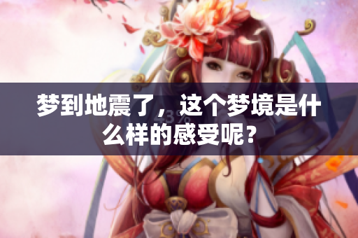 梦到地震了，这个梦境是什么样的感受呢？