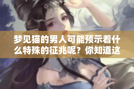 梦见猫的男人可能预示着什么特殊的征兆呢？你知道这其中的含义吗？