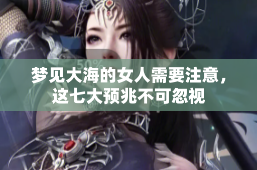 梦见大海的女人需要注意，这七大预兆不可忽视