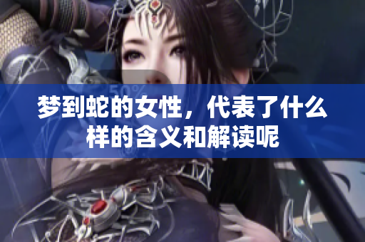 梦到蛇的女性，代表了什么样的含义和解读呢
