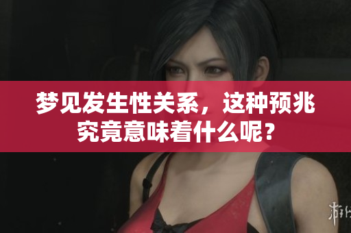 梦见发生性关系，这种预兆究竟意味着什么呢？