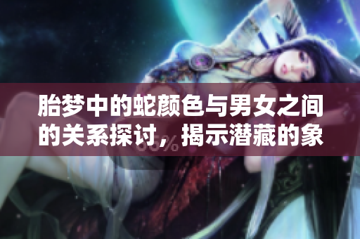 胎梦中的蛇颜色与男女之间的关系探讨，揭示潜藏的象征意义