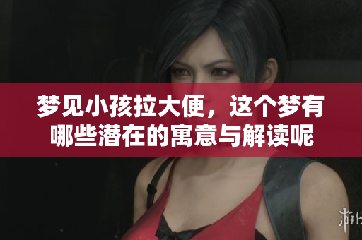 梦见小孩拉大便，这个梦有哪些潜在的寓意与解读呢