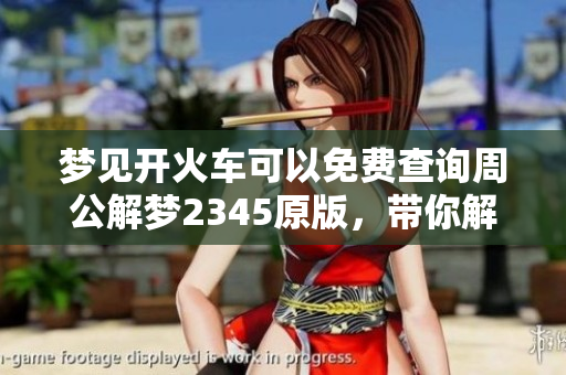 梦见开火车可以免费查询周公解梦2345原版，带你解析梦境的真实含义
