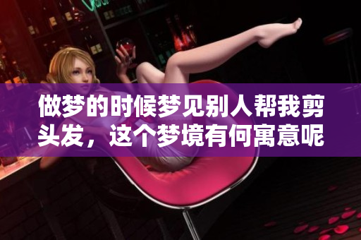 做梦的时候梦见别人帮我剪头发，这个梦境有何寓意呢
