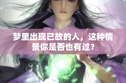 梦里出现已故的人，这种情景你是否也有过？