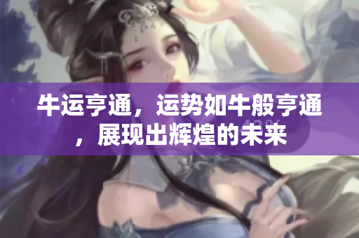 牛运亨通，运势如牛般亨通，展现出辉煌的未来