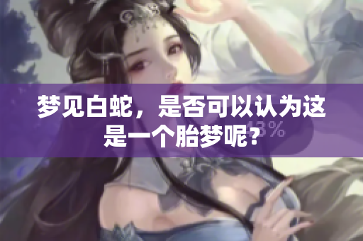 梦见白蛇，是否可以认为这是一个胎梦呢？