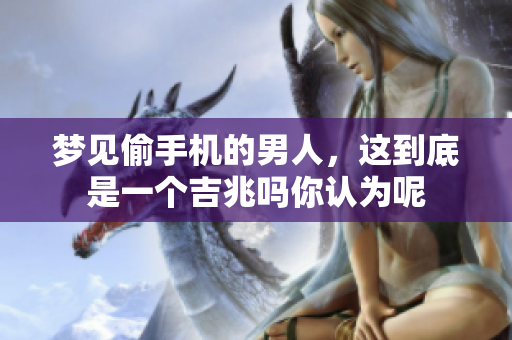 梦见偷手机的男人，这到底是一个吉兆吗你认为呢