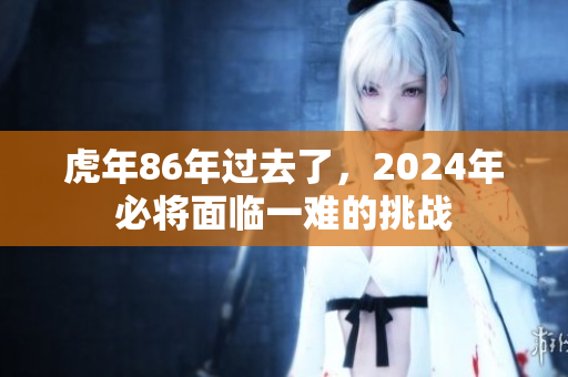 虎年86年过去了，2024年必将面临一难的挑战