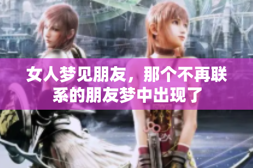 女人梦见朋友，那个不再联系的朋友梦中出现了
