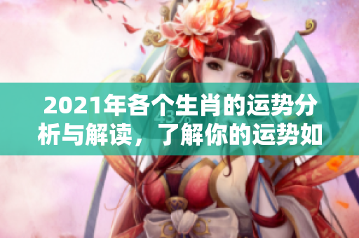 2021年各个生肖的运势分析与解读，了解你的运势如何发展