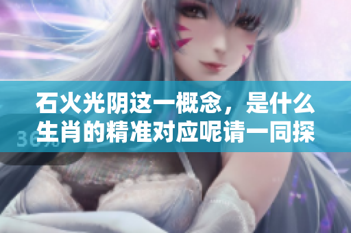 石火光阴这一概念，是什么生肖的精准对应呢请一同探索答案