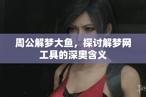 周公解梦大鱼，探讨解梦网工具的深奥含义