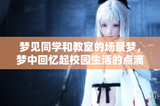 梦见同学和教室的场景梦，梦中回忆起校园生活的点滴瞬间