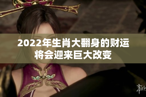 2022年生肖大翻身的财运将会迎来巨大改变