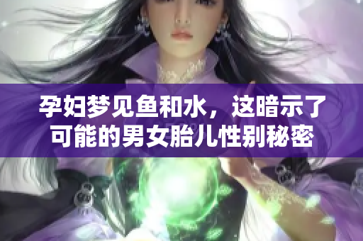 孕妇梦见鱼和水，这暗示了可能的男女胎儿性别秘密