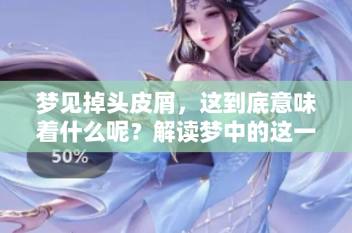 梦见掉头皮屑，这到底意味着什么呢？解读梦中的这一象征含义