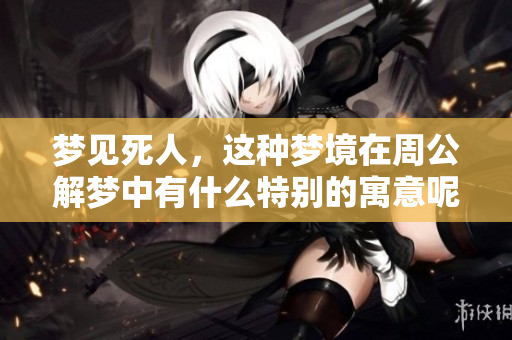 梦见死人，这种梦境在周公解梦中有什么特别的寓意呢