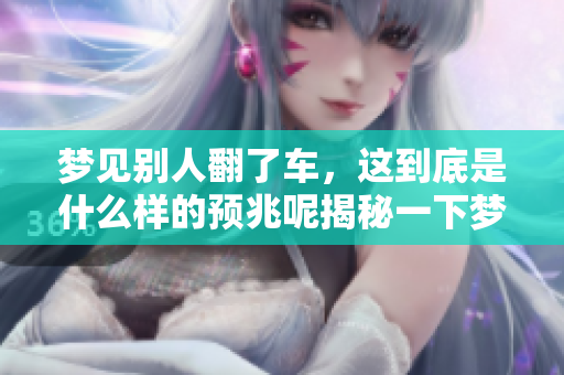 梦见别人翻了车，这到底是什么样的预兆呢揭秘一下梦境的含义
