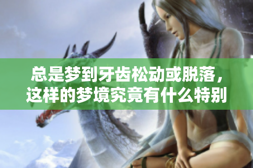 总是梦到牙齿松动或脱落，这样的梦境究竟有什么特别的含义呢