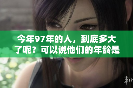 今年97年的人，到底多大了呢？可以说他们的年龄是多少岁呢？