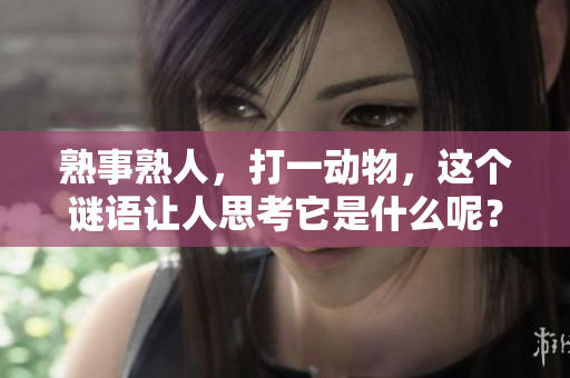 熟事熟人，打一动物，这个谜语让人思考它是什么呢？