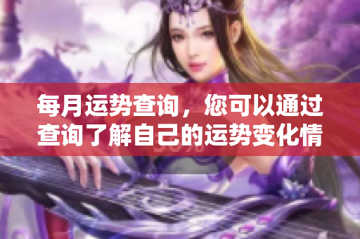 每月运势查询，您可以通过查询了解自己的运势变化情况