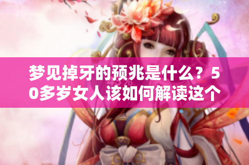 梦见掉牙的预兆是什么？50多岁女人该如何解读这个梦境呢