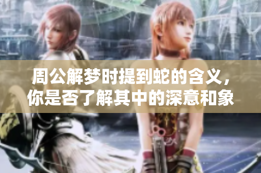 周公解梦时提到蛇的含义，你是否了解其中的深意和象征呢