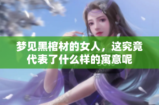 梦见黑棺材的女人，这究竟代表了什么样的寓意呢
