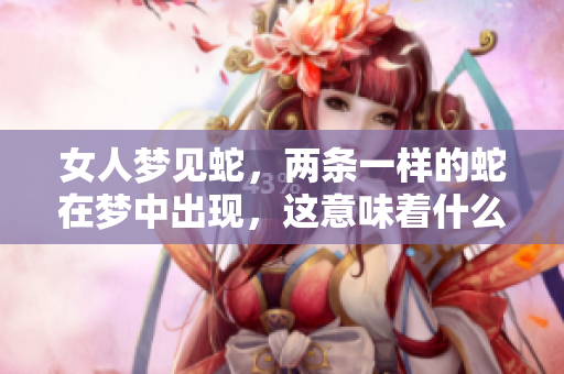 女人梦见蛇，两条一样的蛇在梦中出现，这意味着什么呢