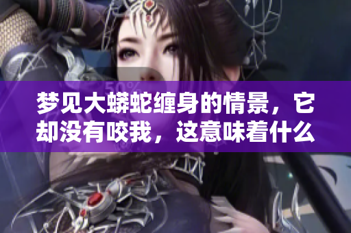 梦见大蟒蛇缠身的情景，它却没有咬我，这意味着什么呢