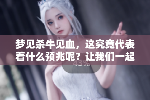梦见杀牛见血，这究竟代表着什么预兆呢？让我们一起来解析一下。