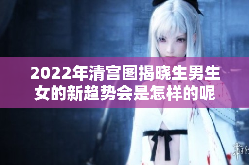 2022年清宫图揭晓生男生女的新趋势会是怎样的呢