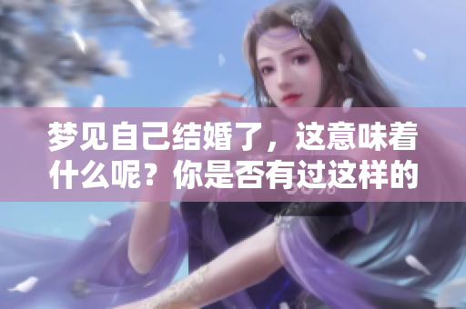 梦见自己结婚了，这意味着什么呢？你是否有过这样的梦境体验？