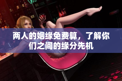 两人的姻缘免费算，了解你们之间的缘分先机