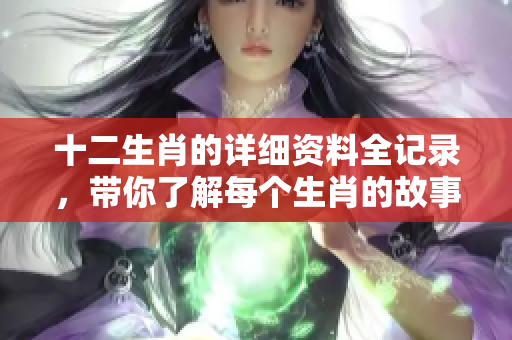 十二生肖的详细资料全记录，带你了解每个生肖的故事与特点