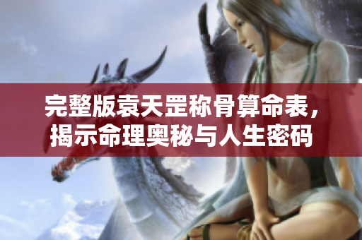 完整版袁天罡称骨算命表，揭示命理奥秘与人生密码