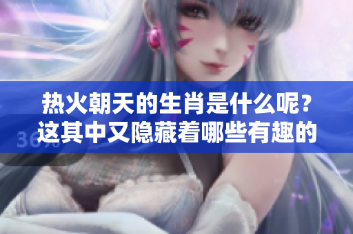 热火朝天的生肖是什么呢？这其中又隐藏着哪些有趣的秘密呢？