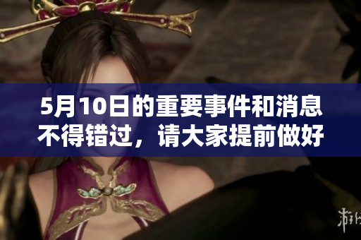 5月10日的重要事件和消息不得错过，请大家提前做好准备各自的安排。