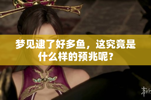 梦见逮了好多鱼，这究竟是什么样的预兆呢？