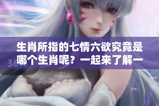 生肖所指的七情六欲究竟是哪个生肖呢？一起来了解一下吧。