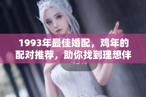 1993年最佳婚配，鸡年的配对推荐，助你找到理想伴侣