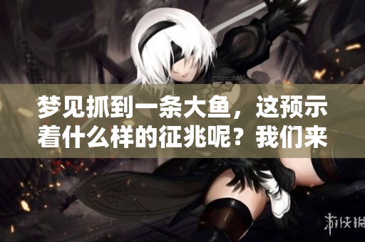 梦见抓到一条大鱼，这预示着什么样的征兆呢？我们来探讨一下这个问题。